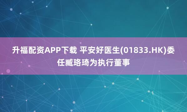 升福配资APP下载 平安好医生(01833.HK)委任臧珞琦为执行董事