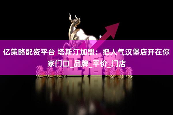 亿策略配资平台 塔斯汀加盟：把人气汉堡店开在你家门口_品牌_平价_门店