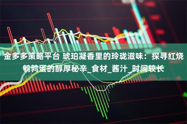 金多多策略平台 琥珀凝香里的玲珑滋味：探寻红烧鹌鹑蛋的醇厚秘辛_食材_酱汁_时间较长