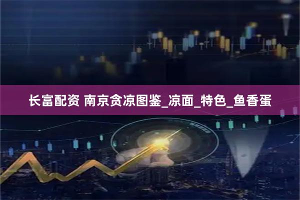 长富配资 南京贪凉图鉴_凉面_特色_鱼香蛋