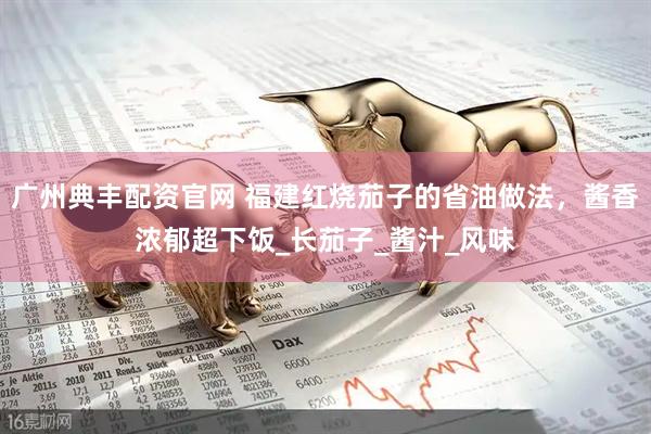 广州典丰配资官网 福建红烧茄子的省油做法，酱香浓郁超下饭_长茄子_酱汁_风味