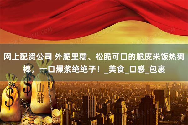 网上配资公司 外脆里糯、松脆可口的脆皮米饭热狗棒，一口爆浆绝绝子！_美食_口感_包裹