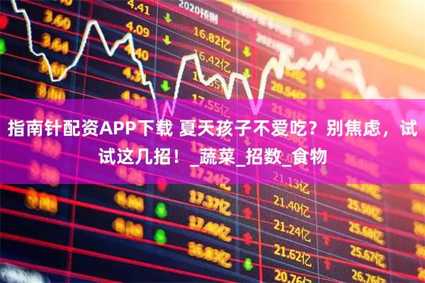 指南针配资APP下载 夏天孩子不爱吃？别焦虑，试试这几招！_蔬菜_招数_食物