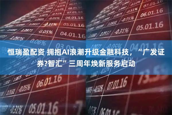 恒瑞盈配资 拥抱AI浪潮升级金融科技，“广发证券?智汇”三周年焕新服务启动