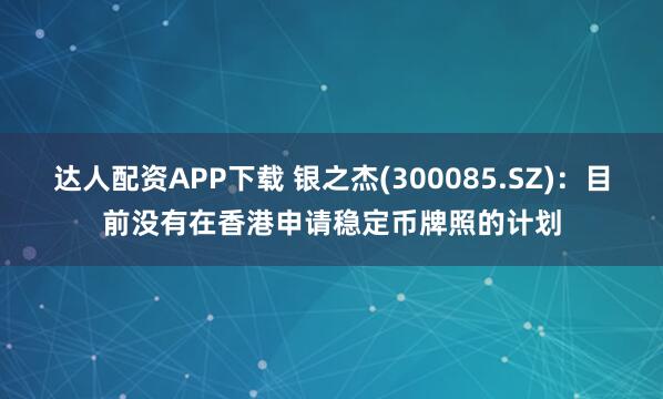 达人配资APP下载 银之杰(300085.SZ)：目前没有在香港申请稳定币牌照的计划