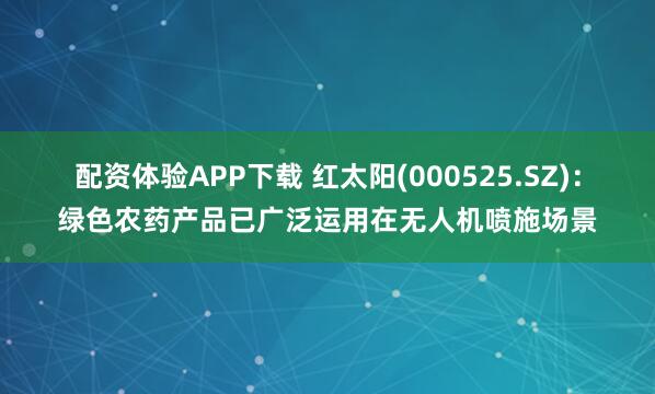 配资体验APP下载 红太阳(000525.SZ)：绿色农药产品已广泛运用在无人机喷施场景