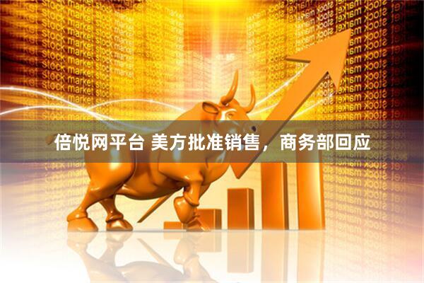 倍悦网平台 美方批准销售，商务部回应