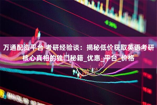 万通配资平台 考研经验谈：揭秘低价获取英语考研核心真相的独门秘籍_优惠_平台_价格