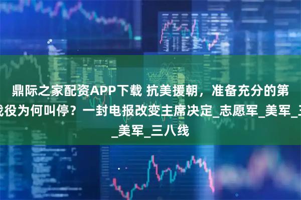 鼎际之家配资APP下载 抗美援朝，准备充分的第六次战役为何叫停？一封电报改变主席决定_志愿军_美军_三八线