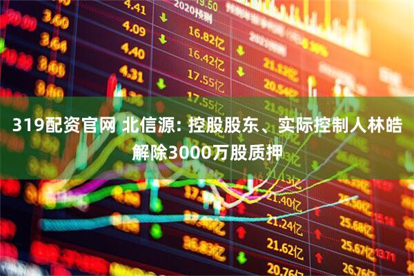 319配资官网 北信源: 控股股东、实际控制人林皓解除3000万股质押