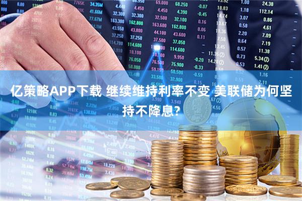 亿策略APP下载 继续维持利率不变 美联储为何坚持不降息?