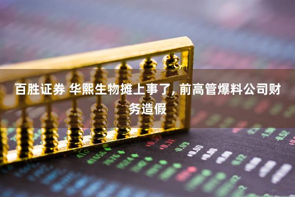 百胜证券 华熙生物摊上事了, 前高管爆料公司财务造假
