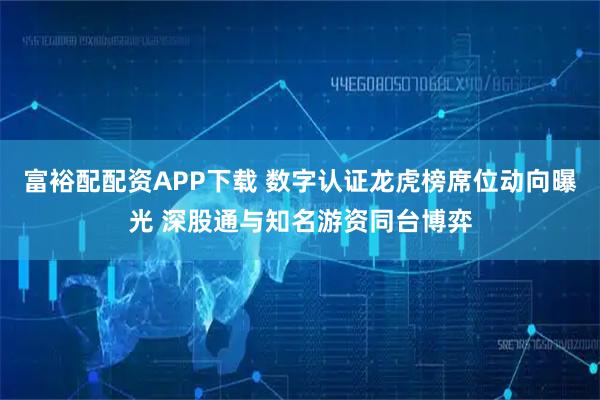 富裕配配资APP下载 数字认证龙虎榜席位动向曝光 深股通与知名游资同台博弈