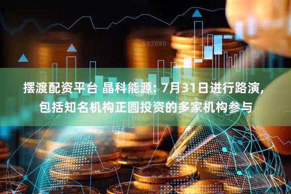 摆渡配资平台 晶科能源: 7月31日进行路演, 包括知名机构正圆投资的多家机构参与