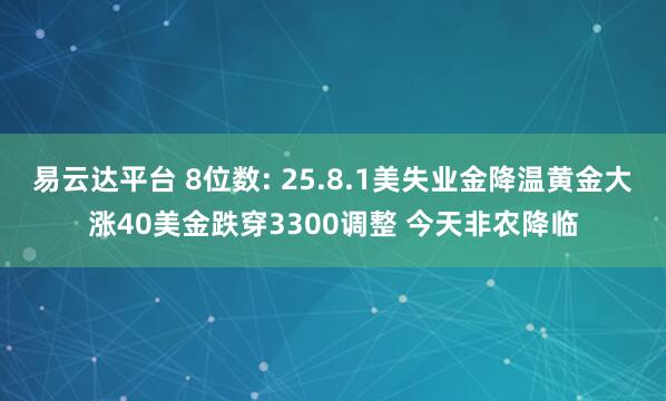 易云达平台 8位数: 25.8.1美失业金降温黄金大涨40美金跌穿3300调整 今天非农降临