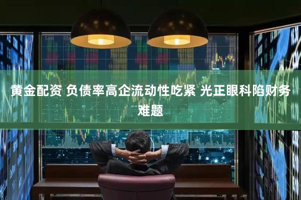 黄金配资 负债率高企流动性吃紧 光正眼科陷财务难题