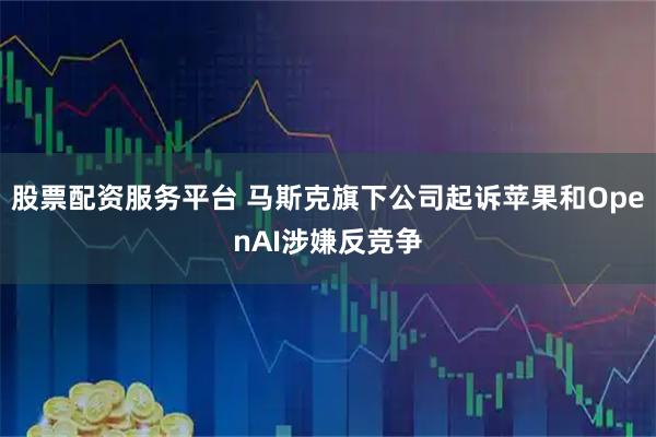 股票配资服务平台 马斯克旗下公司起诉苹果和OpenAI涉嫌反竞争