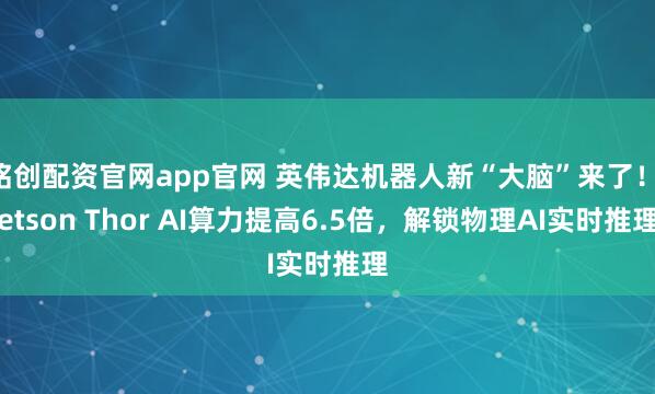 铭创配资官网app官网 英伟达机器人新“大脑”来了！Jetson Thor AI算力提高6.5倍，解锁物理AI实时推理