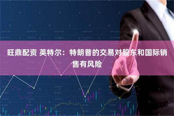 旺鼎配资 英特尔：特朗普的交易对股东和国际销售有风险