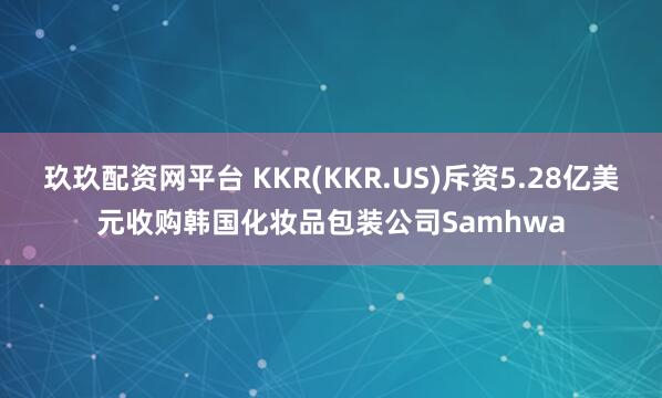 玖玖配资网平台 KKR(KKR.US)斥资5.28亿美元收购韩国化妆品包装公司Samhwa