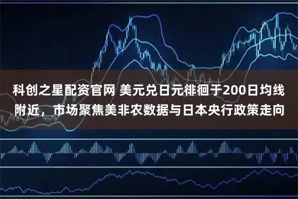科创之星配资官网 美元兑日元徘徊于200日均线附近，市场聚焦美非农数据与日本央行政策走向