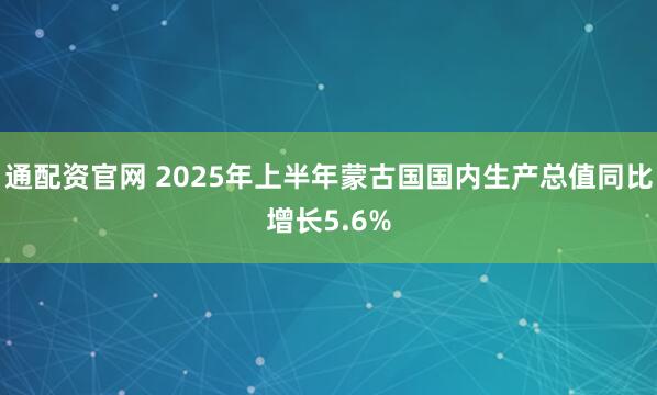 通配资官网 2025年上半年蒙古国国内生产总值同比增长5.6%