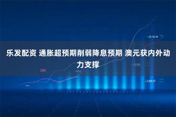 乐发配资 通胀超预期削弱降息预期 澳元获内外动力支撑