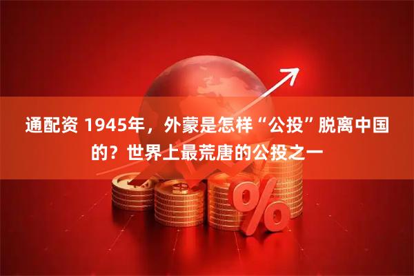 通配资 1945年，外蒙是怎样“公投”脱离中国的？世界上最荒唐的公投之一