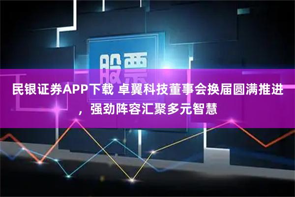 民银证券APP下载 卓翼科技董事会换届圆满推进，强劲阵容汇聚多元智慧