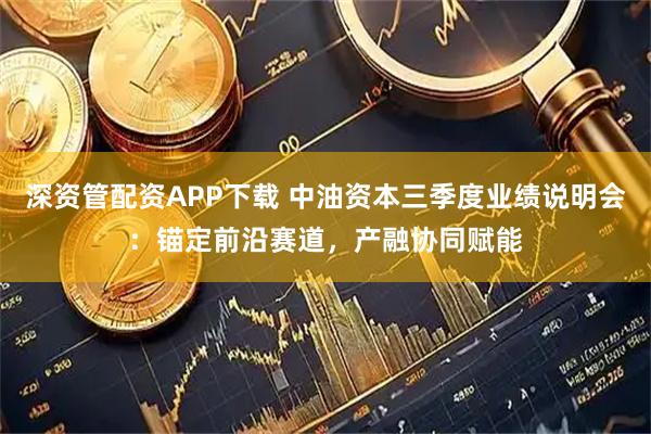 深资管配资APP下载 中油资本三季度业绩说明会：锚定前沿赛道，产融协同赋能