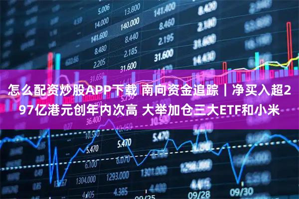 怎么配资炒股APP下载 南向资金追踪｜净买入超297亿港元创年内次高 大举加仓三大ETF和小米