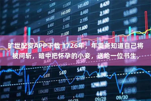 旷世配资APP下载 1726年，年羹尧知道自己将被问斩，暗中把怀孕的小妾，送给一位书生，